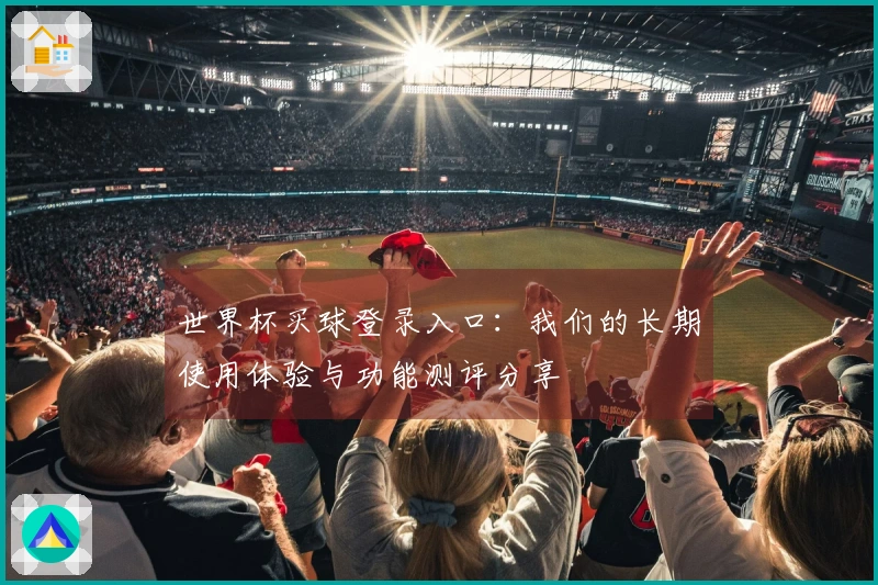世界杯买球登录入口：我们的长期使用体验与功能测评分享