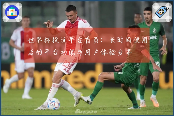 世界杯投注平台首页：长时间使用后的平台功能与用户体验分享