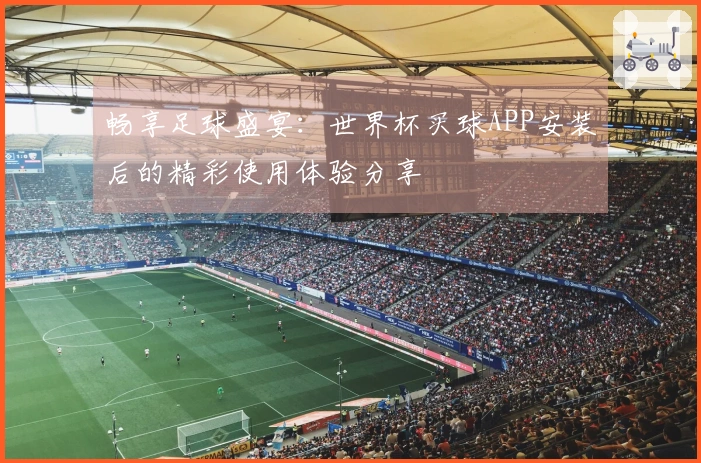 畅享足球盛宴：世界杯买球APP安装后的精彩使用体验分享