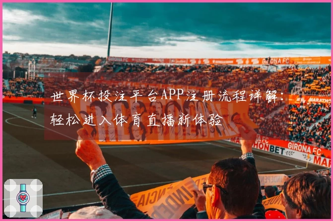 世界杯投注平台APP注册流程详解：轻松进入体育直播新体验
