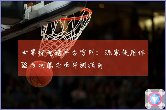 世界杯竞猜平台官网：玩家使用体验与功能全面评测指南