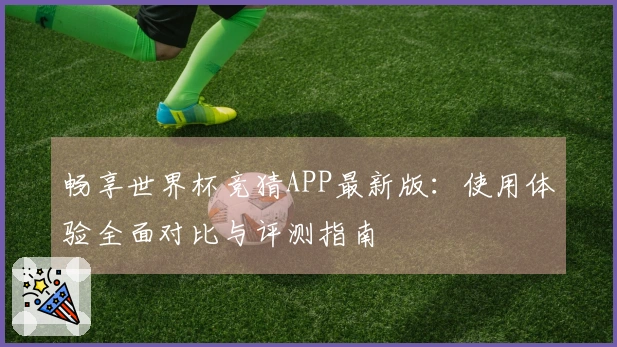 畅享世界杯竞猜APP最新版：使用体验全面对比与评测指南