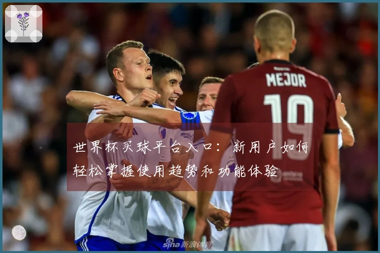 世界杯买球平台入口：新用户如何轻松掌握使用趋势和功能体验