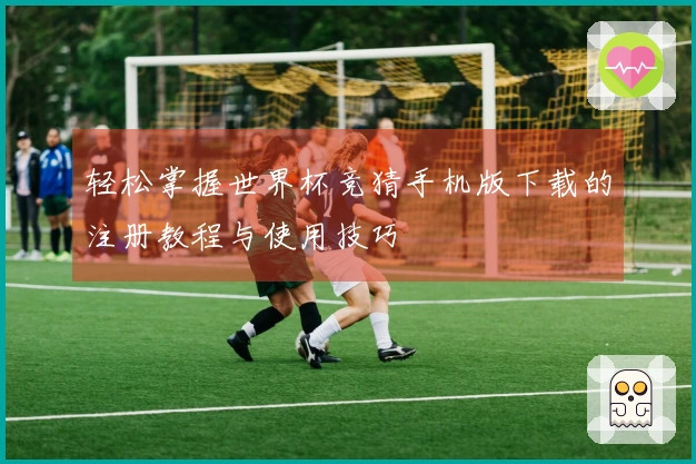 轻松掌握世界杯竞猜手机版下载的注册教程与使用技巧