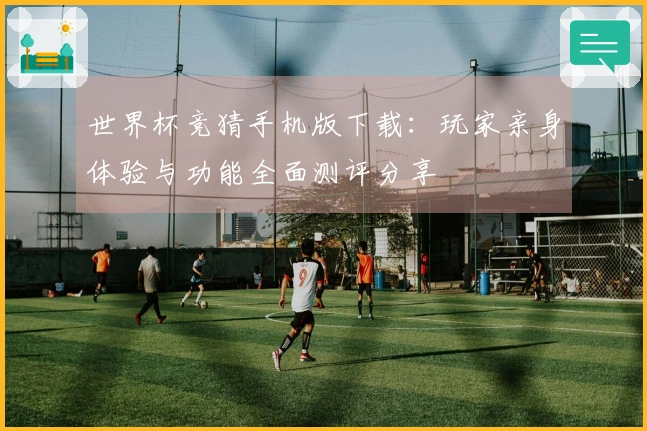 世界杯竞猜手机版下载：玩家亲身体验与功能全面测评分享