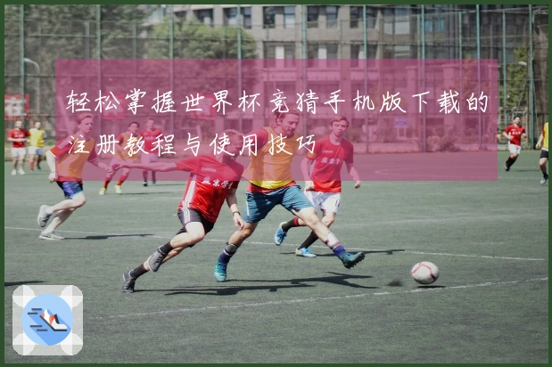 轻松掌握世界杯竞猜手机版下载的注册教程与使用技巧