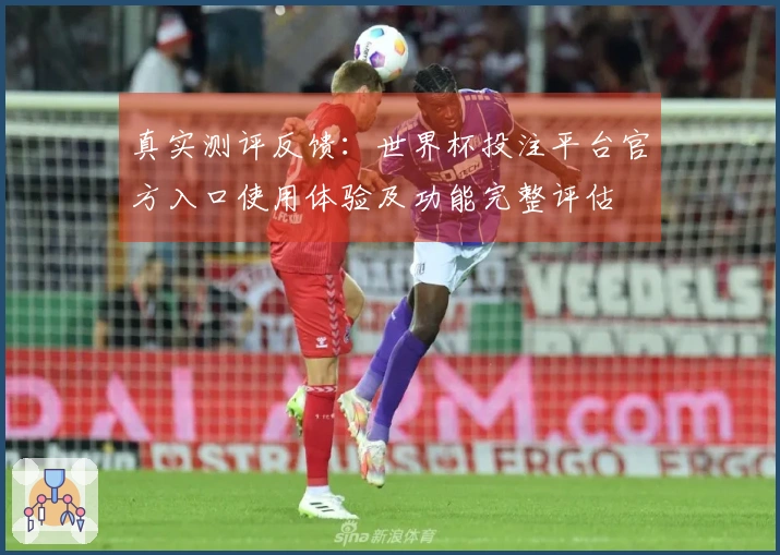 真实测评反馈：世界杯投注平台官方入口使用体验及功能完整评估