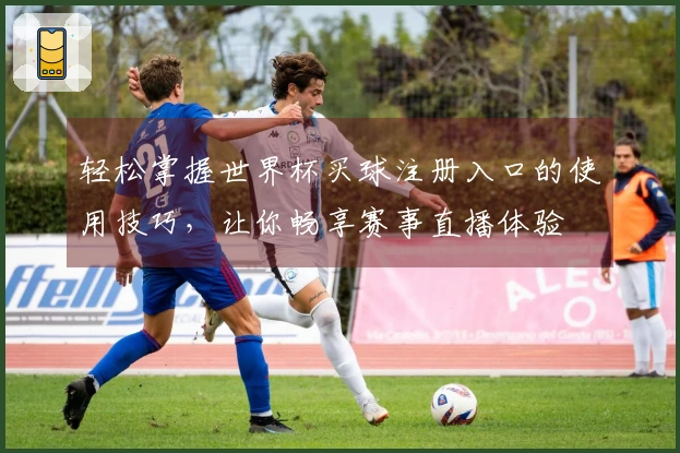 轻松掌握世界杯买球注册入口的使用技巧，让你畅享赛事直播体验