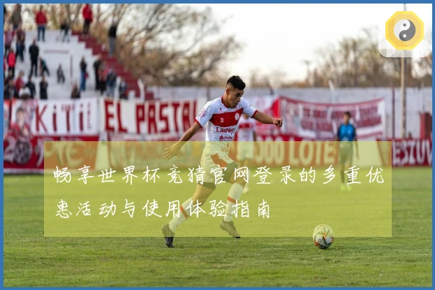 畅享世界杯竞猜官网登录的多重优惠活动与使用体验指南