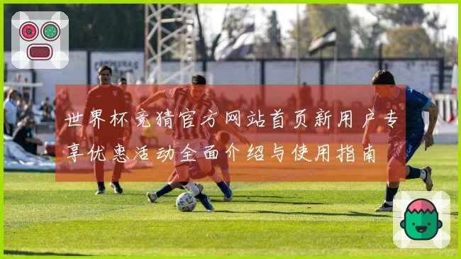 世界杯竞猜官方网站首页新用户专享优惠活动全面介绍与使用指南