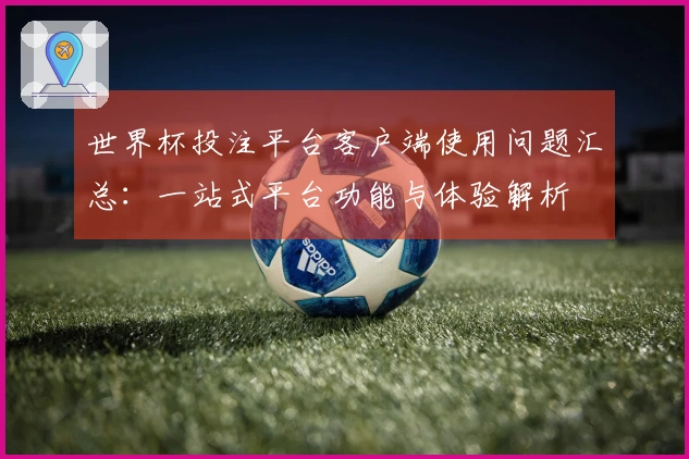 世界杯投注平台客户端使用问题汇总:一站式平台功能与体验解析