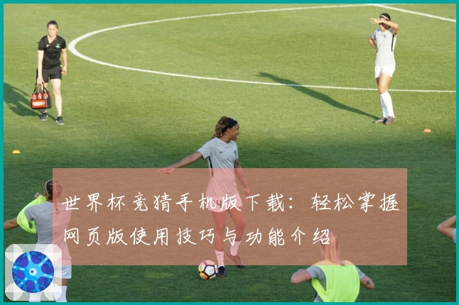 世界杯竞猜手机版下载：轻松掌握网页版使用技巧与功能介绍