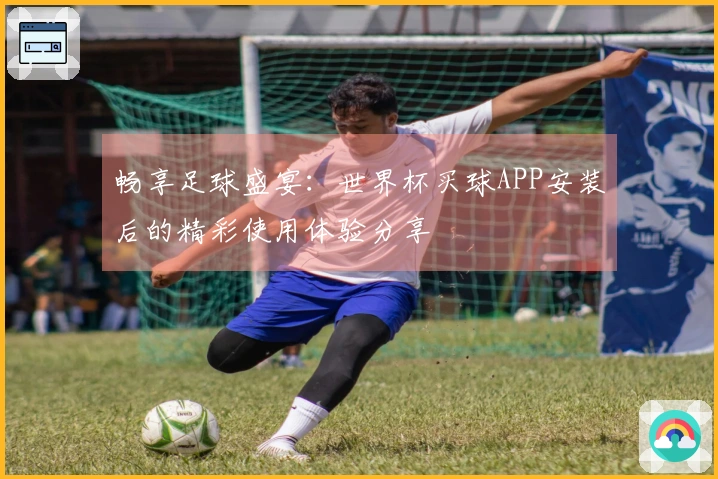 畅享足球盛宴：世界杯买球APP安装后的精彩使用体验分享