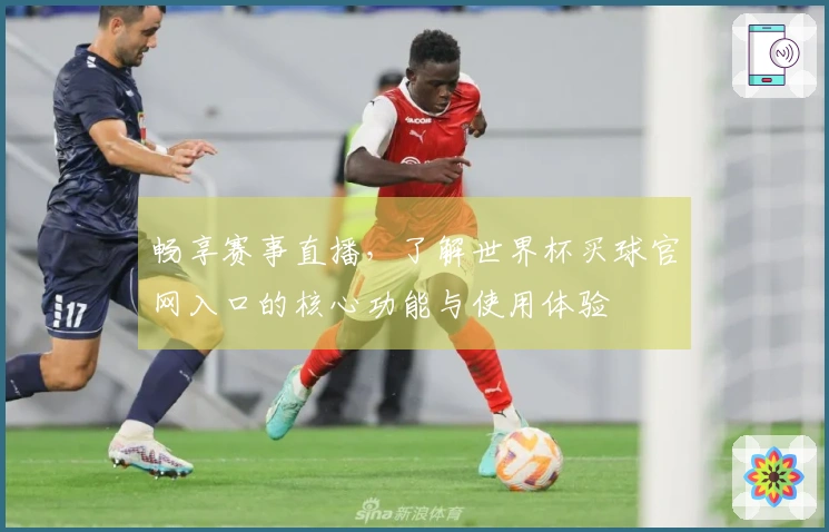 畅享赛事直播，了解世界杯买球官网入口的核心功能与使用体验