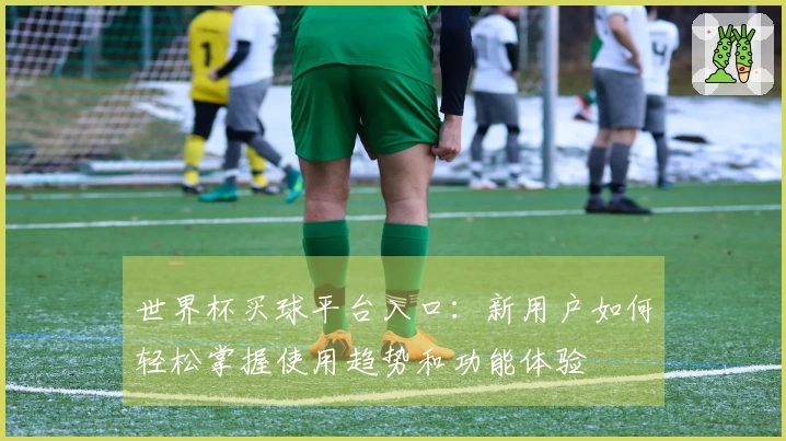 世界杯买球平台入口：新用户如何轻松掌握使用趋势和功能体验