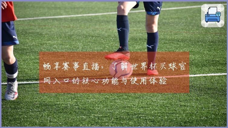畅享赛事直播，了解世界杯买球官网入口的核心功能与使用体验