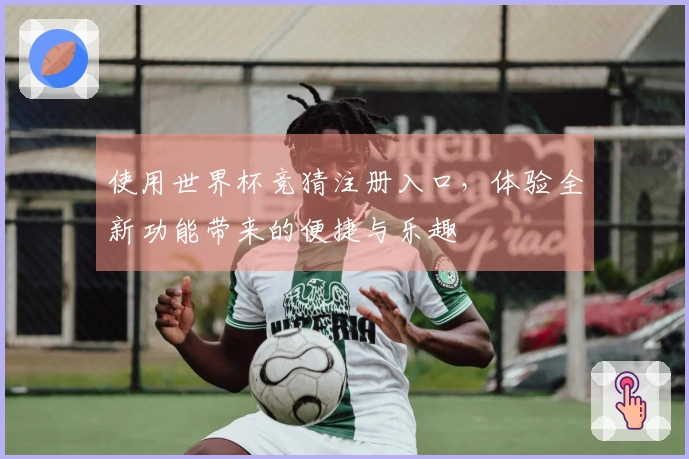 使用世界杯竞猜注册入口，体验全新功能带来的便捷与乐趣