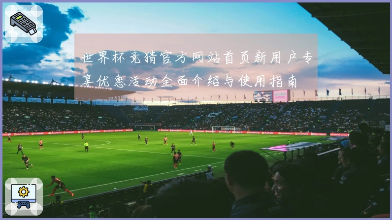 世界杯竞猜官方网站首页新用户专享优惠活动全面介绍与使用指南