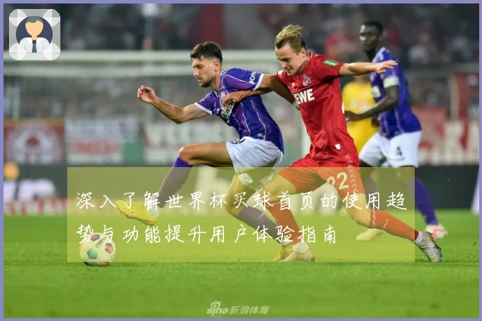 深入了解世界杯买球首页的使用趋势与功能提升用户体验指南