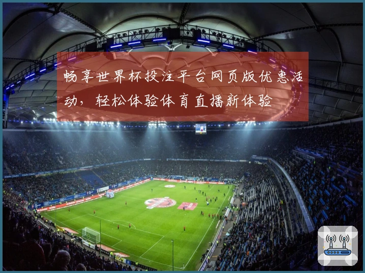 畅享世界杯投注平台网页版优惠活动，轻松体验体育直播新体验